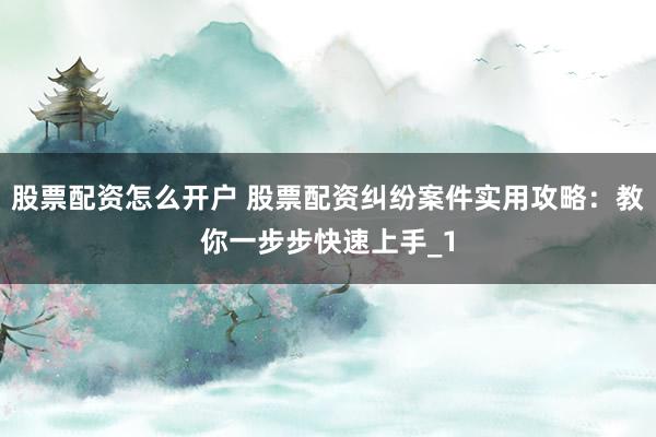 股票配资怎么开户 股票配资纠纷案件实用攻略：教你一步步快速上手_1